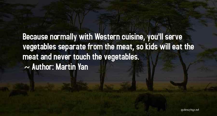 Martin Yan Quotes: Because Normally With Western Cuisine, You'll Serve Vegetables Separate From The Meat, So Kids Will Eat The Meat And Never