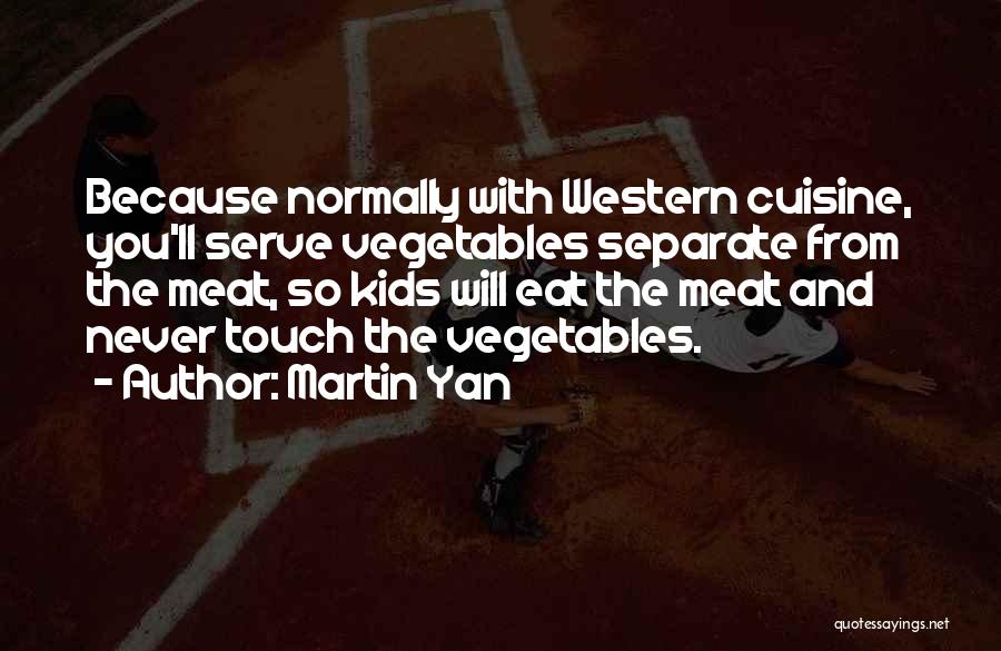 Martin Yan Quotes: Because Normally With Western Cuisine, You'll Serve Vegetables Separate From The Meat, So Kids Will Eat The Meat And Never