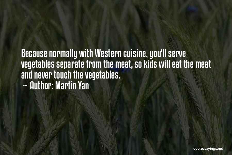 Martin Yan Quotes: Because Normally With Western Cuisine, You'll Serve Vegetables Separate From The Meat, So Kids Will Eat The Meat And Never