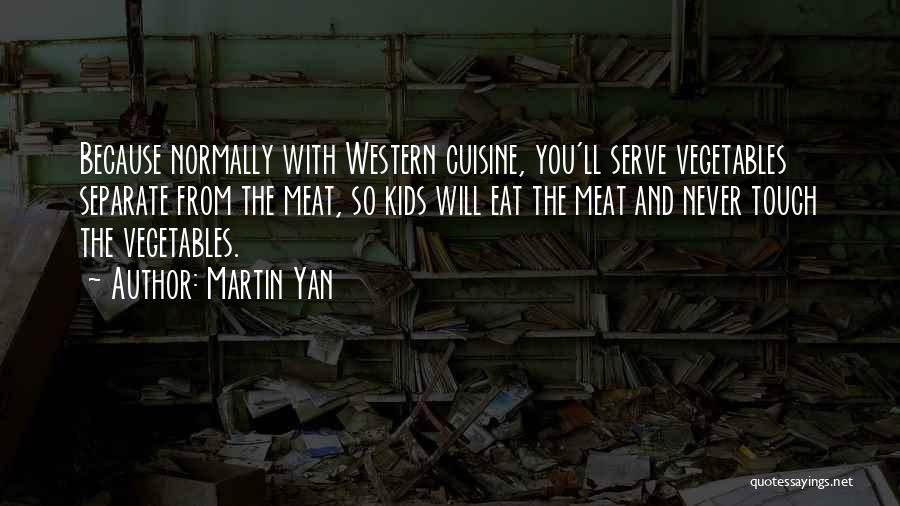 Martin Yan Quotes: Because Normally With Western Cuisine, You'll Serve Vegetables Separate From The Meat, So Kids Will Eat The Meat And Never