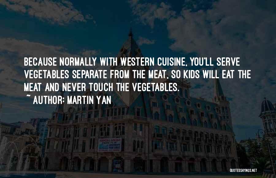 Martin Yan Quotes: Because Normally With Western Cuisine, You'll Serve Vegetables Separate From The Meat, So Kids Will Eat The Meat And Never
