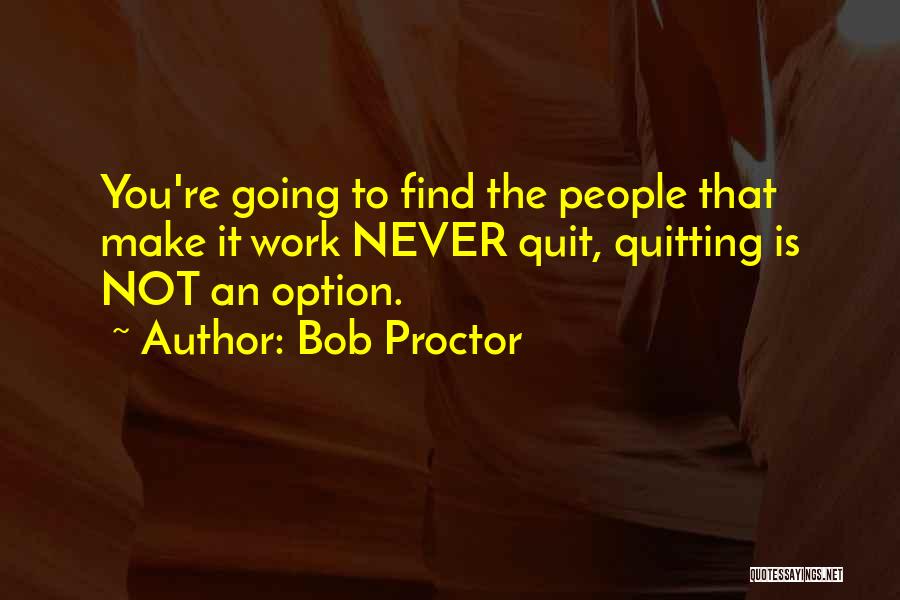 Bob Proctor Quotes: You're Going To Find The People That Make It Work Never Quit, Quitting Is Not An Option.