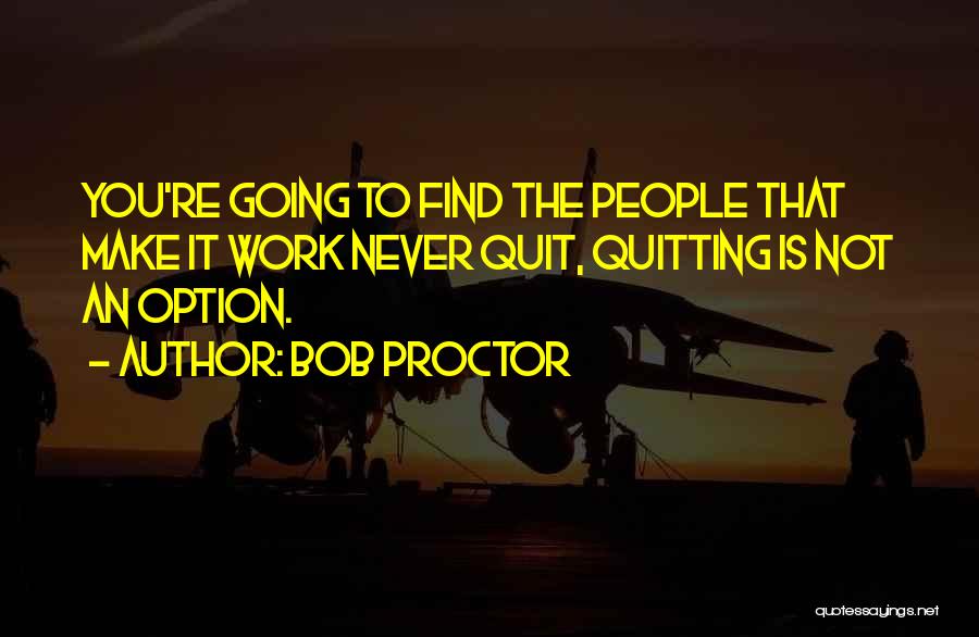 Bob Proctor Quotes: You're Going To Find The People That Make It Work Never Quit, Quitting Is Not An Option.