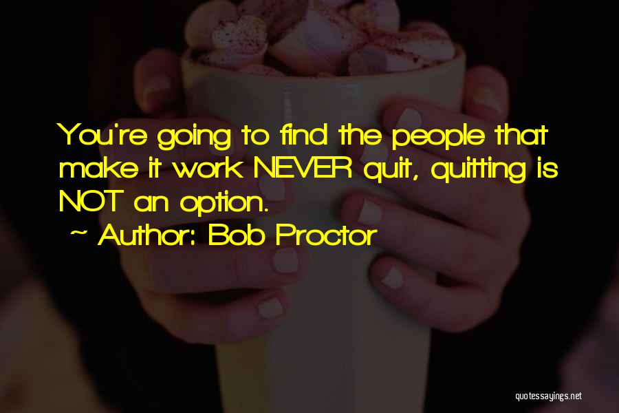 Bob Proctor Quotes: You're Going To Find The People That Make It Work Never Quit, Quitting Is Not An Option.