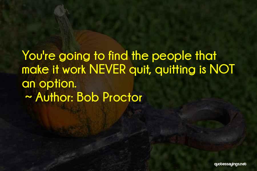 Bob Proctor Quotes: You're Going To Find The People That Make It Work Never Quit, Quitting Is Not An Option.