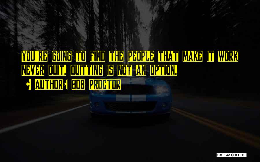 Bob Proctor Quotes: You're Going To Find The People That Make It Work Never Quit, Quitting Is Not An Option.