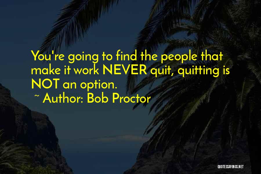 Bob Proctor Quotes: You're Going To Find The People That Make It Work Never Quit, Quitting Is Not An Option.