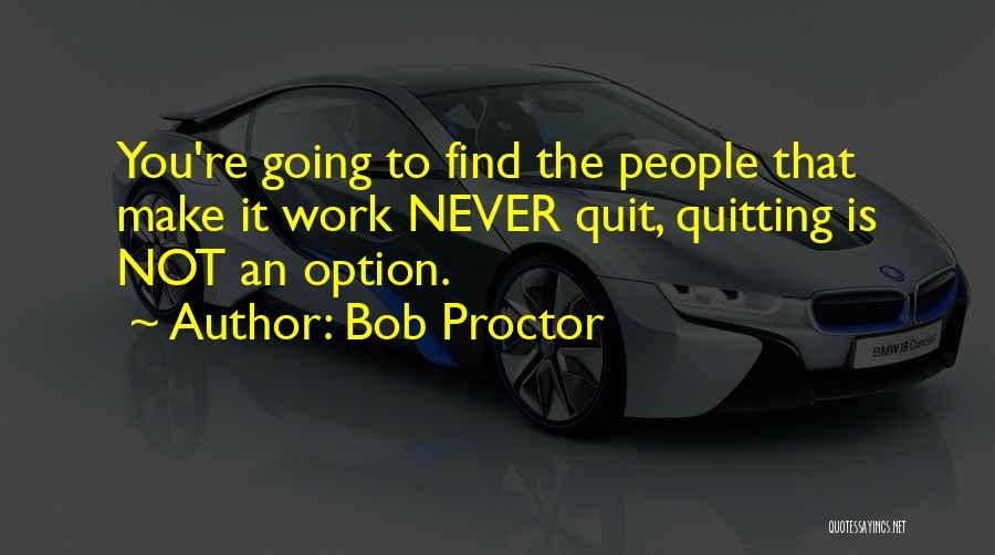 Bob Proctor Quotes: You're Going To Find The People That Make It Work Never Quit, Quitting Is Not An Option.