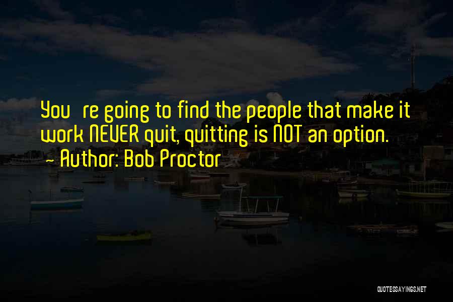 Bob Proctor Quotes: You're Going To Find The People That Make It Work Never Quit, Quitting Is Not An Option.