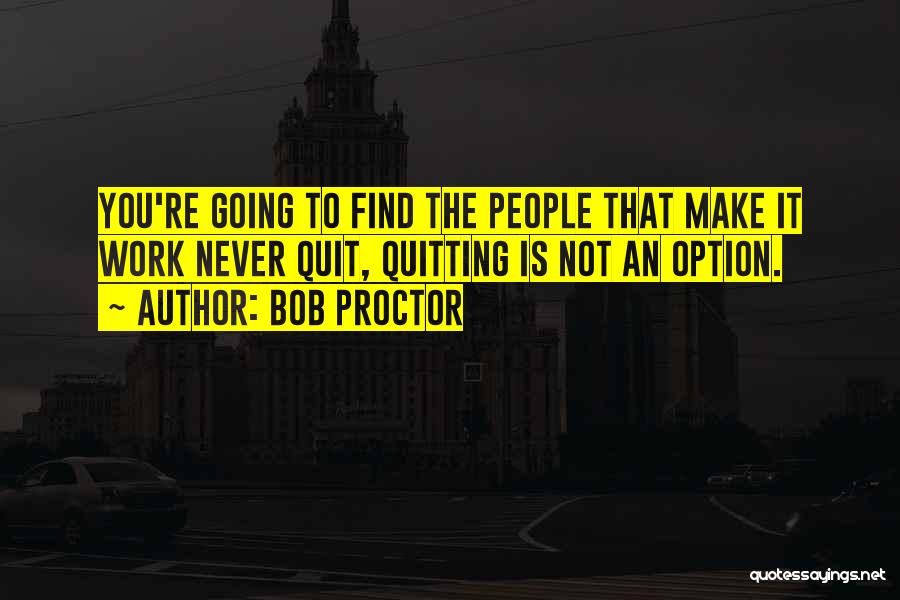 Bob Proctor Quotes: You're Going To Find The People That Make It Work Never Quit, Quitting Is Not An Option.