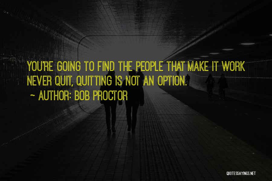 Bob Proctor Quotes: You're Going To Find The People That Make It Work Never Quit, Quitting Is Not An Option.