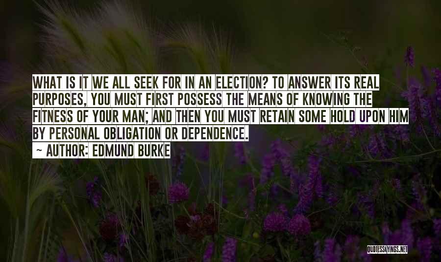 Edmund Burke Quotes: What Is It We All Seek For In An Election? To Answer Its Real Purposes, You Must First Possess The