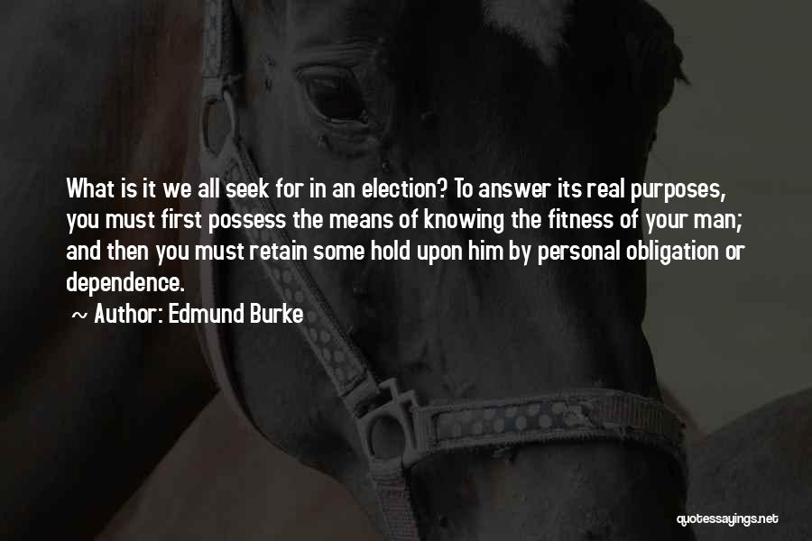 Edmund Burke Quotes: What Is It We All Seek For In An Election? To Answer Its Real Purposes, You Must First Possess The