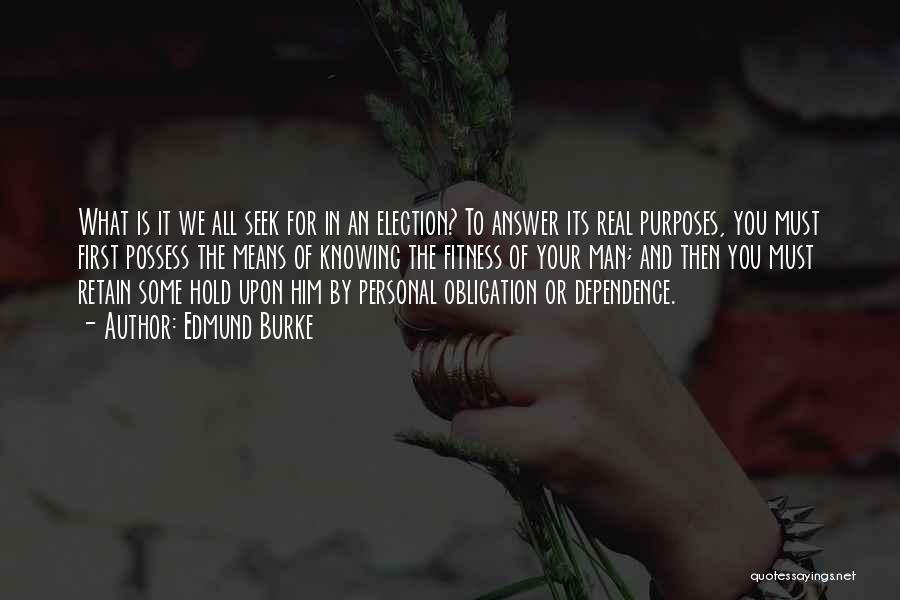 Edmund Burke Quotes: What Is It We All Seek For In An Election? To Answer Its Real Purposes, You Must First Possess The