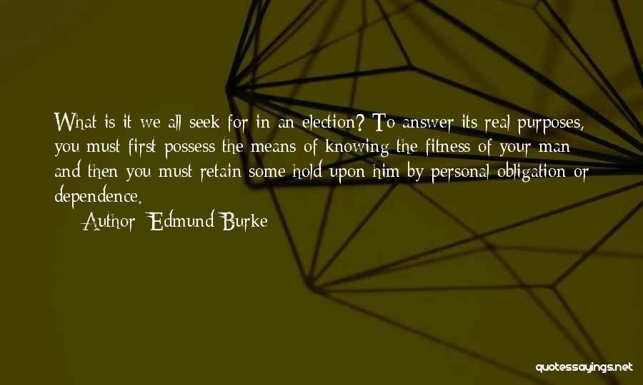 Edmund Burke Quotes: What Is It We All Seek For In An Election? To Answer Its Real Purposes, You Must First Possess The