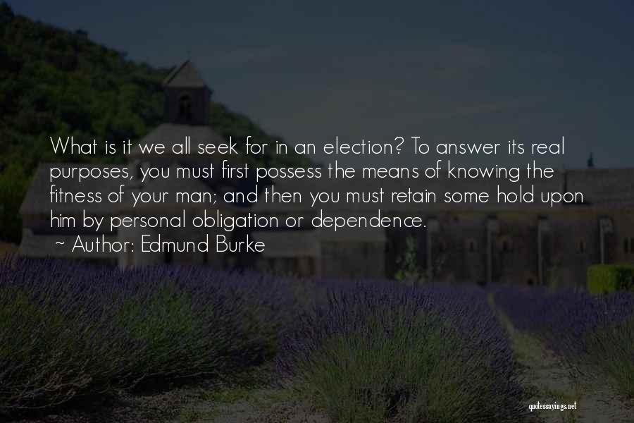 Edmund Burke Quotes: What Is It We All Seek For In An Election? To Answer Its Real Purposes, You Must First Possess The