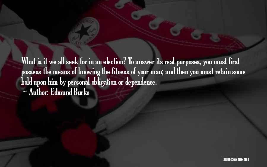 Edmund Burke Quotes: What Is It We All Seek For In An Election? To Answer Its Real Purposes, You Must First Possess The