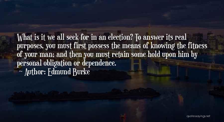 Edmund Burke Quotes: What Is It We All Seek For In An Election? To Answer Its Real Purposes, You Must First Possess The