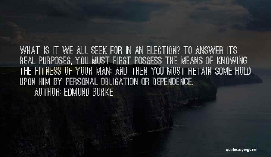 Edmund Burke Quotes: What Is It We All Seek For In An Election? To Answer Its Real Purposes, You Must First Possess The