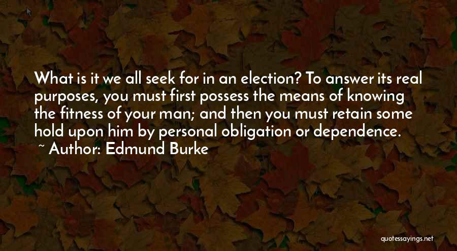 Edmund Burke Quotes: What Is It We All Seek For In An Election? To Answer Its Real Purposes, You Must First Possess The