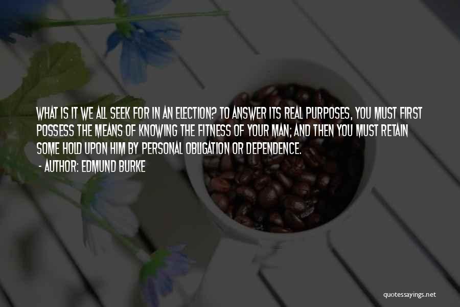 Edmund Burke Quotes: What Is It We All Seek For In An Election? To Answer Its Real Purposes, You Must First Possess The