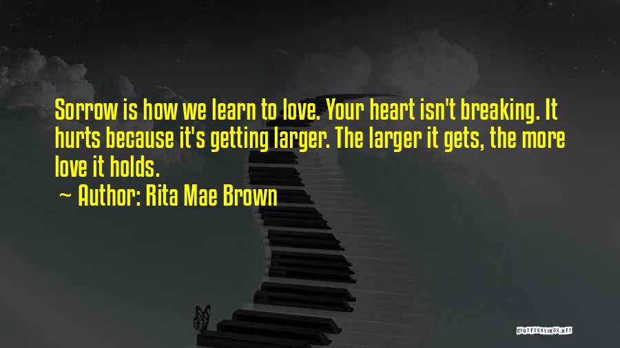 Rita Mae Brown Quotes: Sorrow Is How We Learn To Love. Your Heart Isn't Breaking. It Hurts Because It's Getting Larger. The Larger It