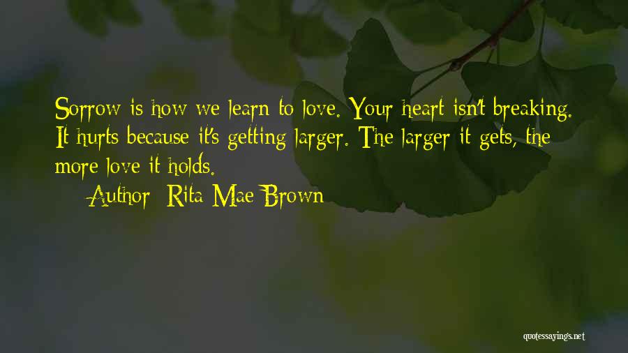 Rita Mae Brown Quotes: Sorrow Is How We Learn To Love. Your Heart Isn't Breaking. It Hurts Because It's Getting Larger. The Larger It