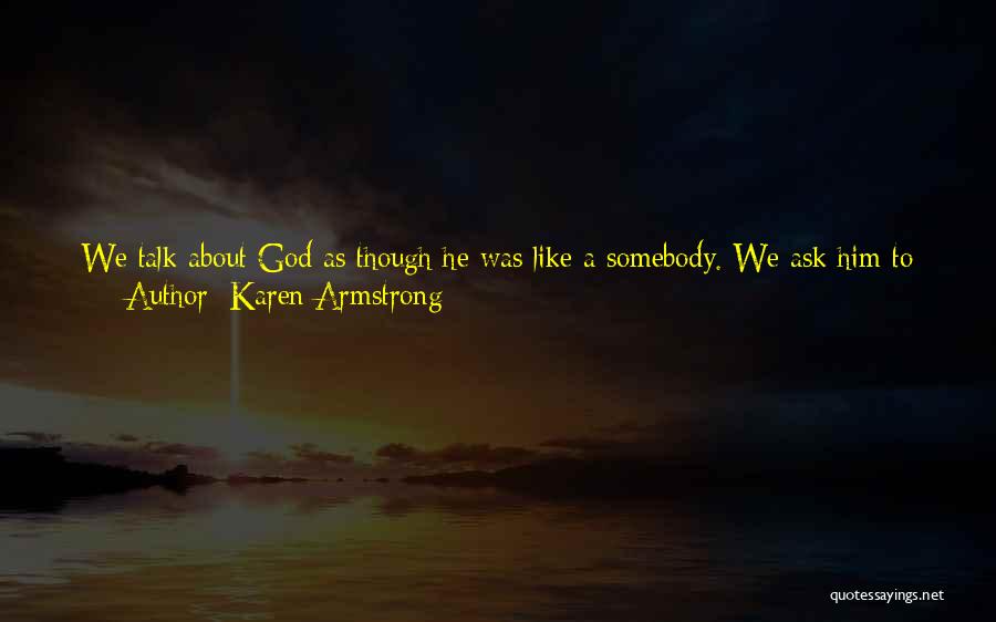 Karen Armstrong Quotes: We Talk About God As Though He Was Like A Somebody. We Ask Him To Bless Our Nation, Or Save