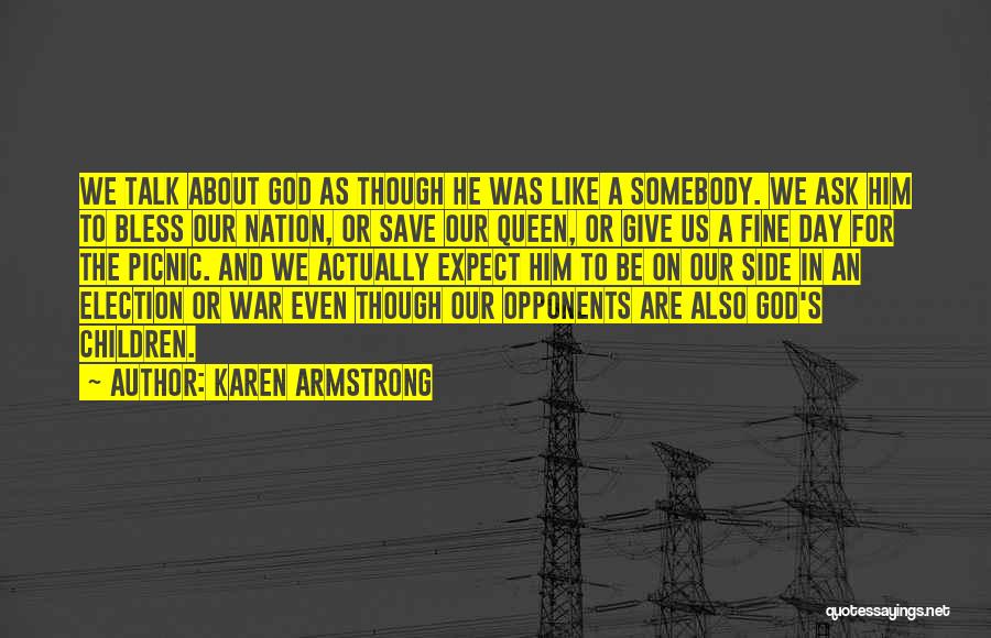 Karen Armstrong Quotes: We Talk About God As Though He Was Like A Somebody. We Ask Him To Bless Our Nation, Or Save