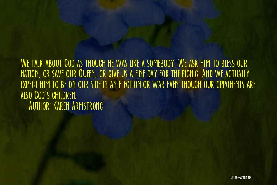 Karen Armstrong Quotes: We Talk About God As Though He Was Like A Somebody. We Ask Him To Bless Our Nation, Or Save