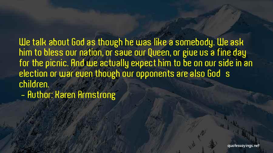 Karen Armstrong Quotes: We Talk About God As Though He Was Like A Somebody. We Ask Him To Bless Our Nation, Or Save
