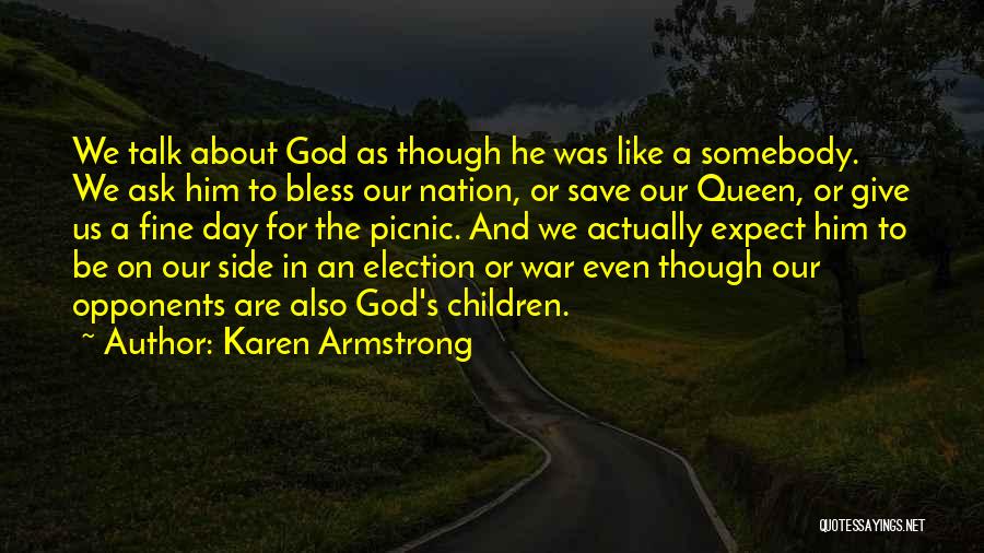 Karen Armstrong Quotes: We Talk About God As Though He Was Like A Somebody. We Ask Him To Bless Our Nation, Or Save
