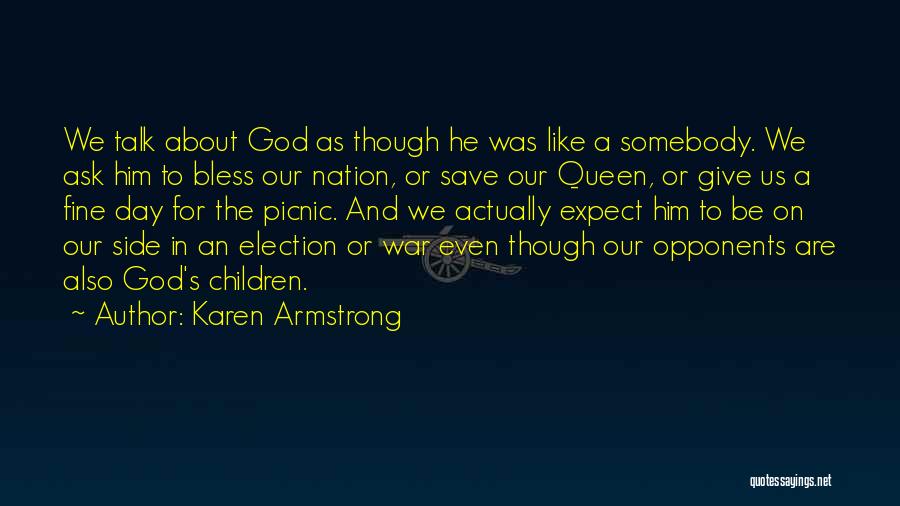 Karen Armstrong Quotes: We Talk About God As Though He Was Like A Somebody. We Ask Him To Bless Our Nation, Or Save