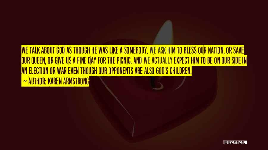 Karen Armstrong Quotes: We Talk About God As Though He Was Like A Somebody. We Ask Him To Bless Our Nation, Or Save