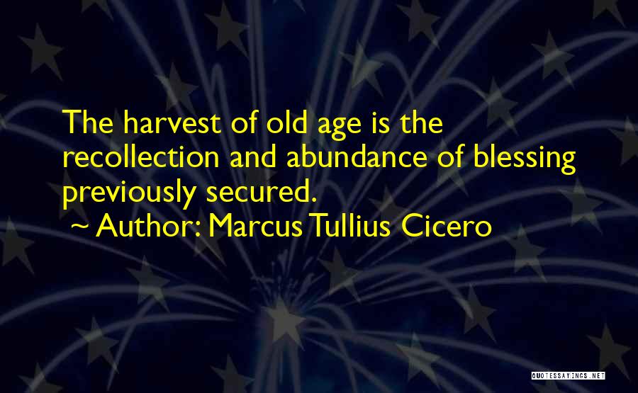 Marcus Tullius Cicero Quotes: The Harvest Of Old Age Is The Recollection And Abundance Of Blessing Previously Secured.