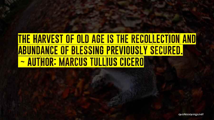 Marcus Tullius Cicero Quotes: The Harvest Of Old Age Is The Recollection And Abundance Of Blessing Previously Secured.