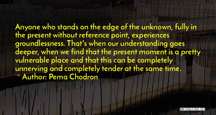 Pema Chodron Quotes: Anyone Who Stands On The Edge Of The Unknown, Fully In The Present Without Reference Point, Experiences Groundlessness. That's When