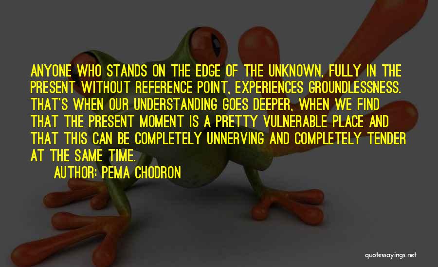 Pema Chodron Quotes: Anyone Who Stands On The Edge Of The Unknown, Fully In The Present Without Reference Point, Experiences Groundlessness. That's When