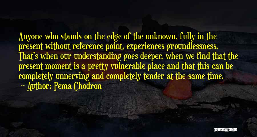 Pema Chodron Quotes: Anyone Who Stands On The Edge Of The Unknown, Fully In The Present Without Reference Point, Experiences Groundlessness. That's When