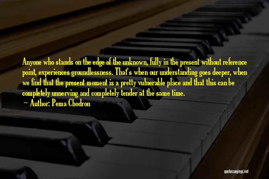 Pema Chodron Quotes: Anyone Who Stands On The Edge Of The Unknown, Fully In The Present Without Reference Point, Experiences Groundlessness. That's When