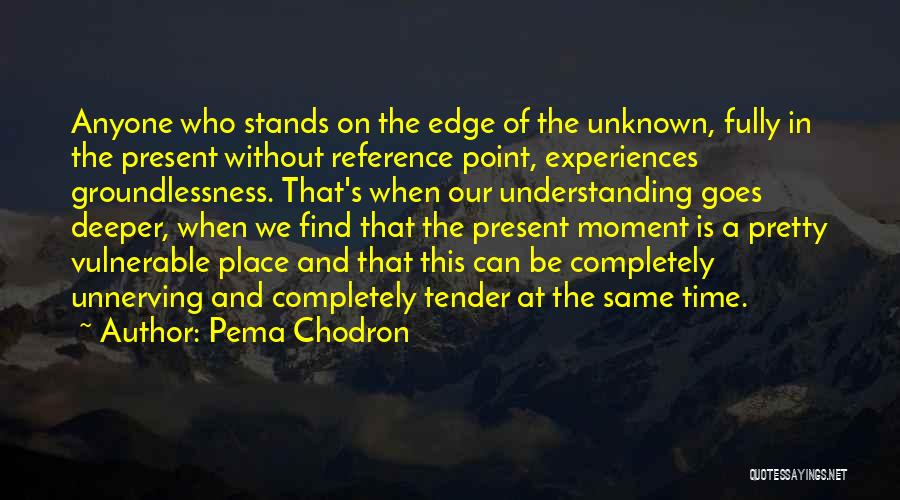 Pema Chodron Quotes: Anyone Who Stands On The Edge Of The Unknown, Fully In The Present Without Reference Point, Experiences Groundlessness. That's When