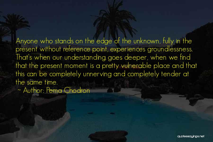 Pema Chodron Quotes: Anyone Who Stands On The Edge Of The Unknown, Fully In The Present Without Reference Point, Experiences Groundlessness. That's When