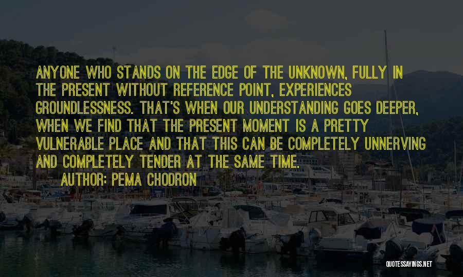 Pema Chodron Quotes: Anyone Who Stands On The Edge Of The Unknown, Fully In The Present Without Reference Point, Experiences Groundlessness. That's When