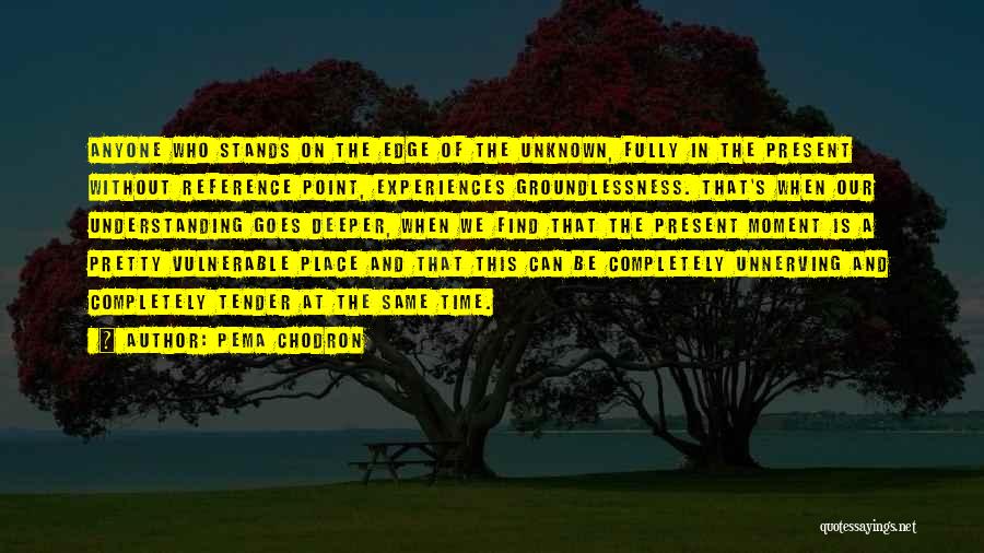 Pema Chodron Quotes: Anyone Who Stands On The Edge Of The Unknown, Fully In The Present Without Reference Point, Experiences Groundlessness. That's When