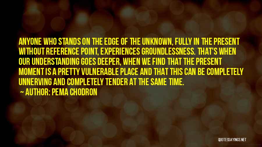 Pema Chodron Quotes: Anyone Who Stands On The Edge Of The Unknown, Fully In The Present Without Reference Point, Experiences Groundlessness. That's When