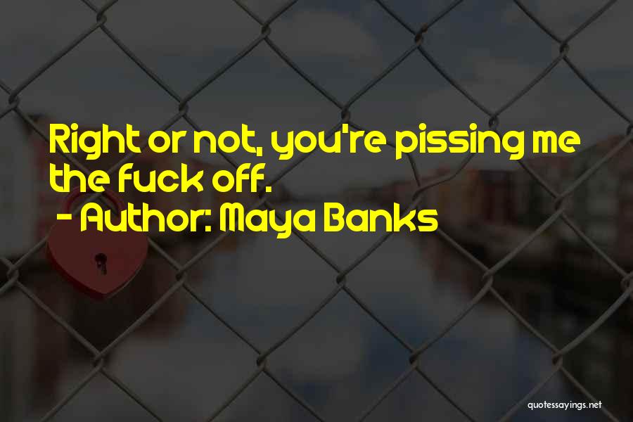 Maya Banks Quotes: Right Or Not, You're Pissing Me The Fuck Off.