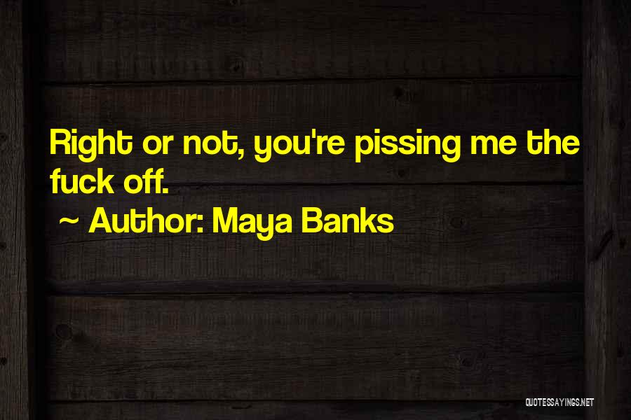 Maya Banks Quotes: Right Or Not, You're Pissing Me The Fuck Off.