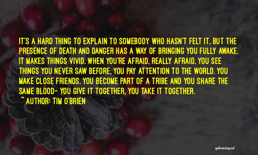 Tim O'Brien Quotes: It's A Hard Thing To Explain To Somebody Who Hasn't Felt It, But The Presence Of Death And Danger Has