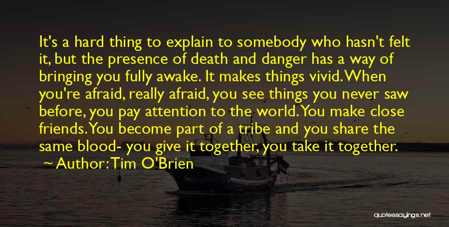 Tim O'Brien Quotes: It's A Hard Thing To Explain To Somebody Who Hasn't Felt It, But The Presence Of Death And Danger Has