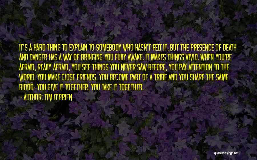 Tim O'Brien Quotes: It's A Hard Thing To Explain To Somebody Who Hasn't Felt It, But The Presence Of Death And Danger Has